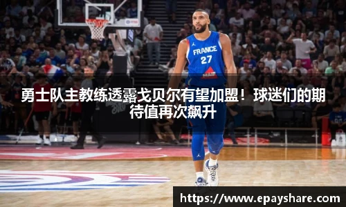 勇士队主教练透露戈贝尔有望加盟！球迷们的期待值再次飙升