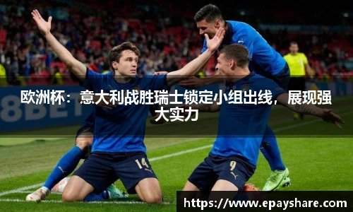 欧洲杯：意大利战胜瑞士锁定小组出线，展现强大实力