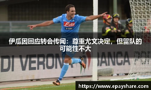伊瓜因回应转会传闻：尊重尤文决定，但留队的可能性不大