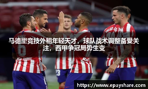 马德里竞技外租年轻天才，球队战术调整备受关注，西甲争冠局势生变
