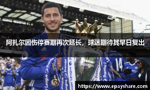 阿扎尔因伤停赛期再次延长，球迷期待其早日复出