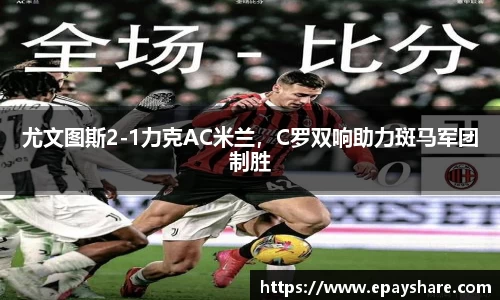 尤文图斯2-1力克AC米兰，C罗双响助力斑马军团制胜