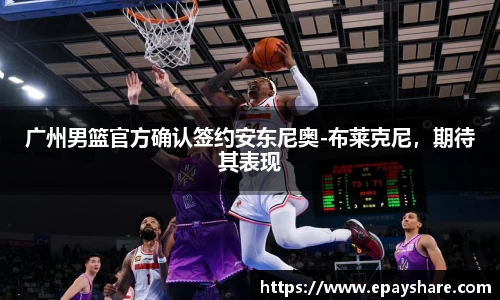 广州男篮官方确认签约安东尼奥-布莱克尼，期待其表现