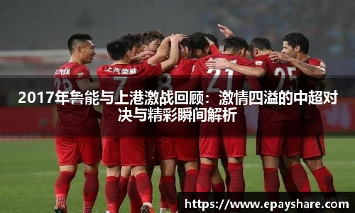 2017年鲁能与上港激战回顾：激情四溢的中超对决与精彩瞬间解析