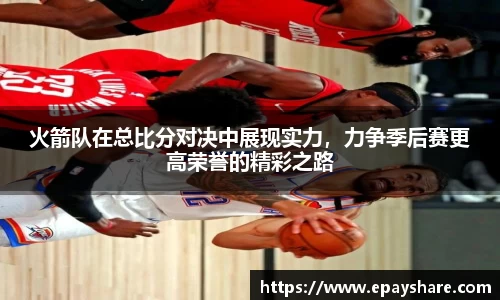 火箭队在总比分对决中展现实力，力争季后赛更高荣誉的精彩之路