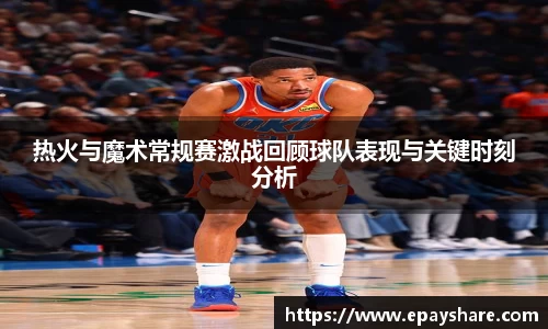 热火与魔术常规赛激战回顾球队表现与关键时刻分析