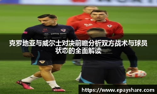 克罗地亚与威尔士对决前瞻分析双方战术与球员状态的全面解读