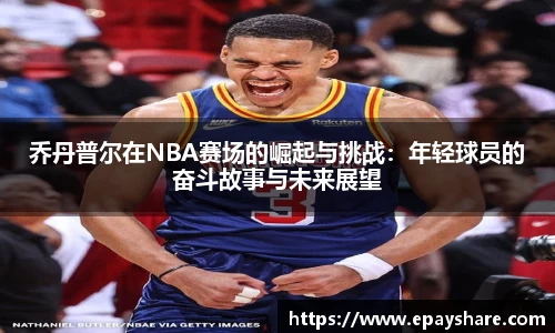 乔丹普尔在NBA赛场的崛起与挑战：年轻球员的奋斗故事与未来展望
