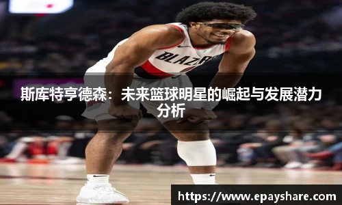 斯库特亨德森：未来篮球明星的崛起与发展潜力分析