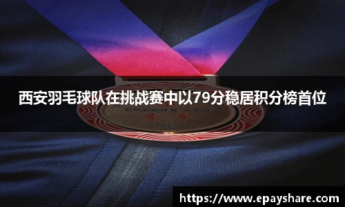 西安羽毛球队在挑战赛中以79分稳居积分榜首位