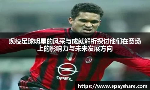 现役足球明星的风采与成就解析探讨他们在赛场上的影响力与未来发展方向