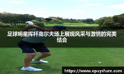 足球明星挥杆高尔夫场上展现风采与激情的完美结合