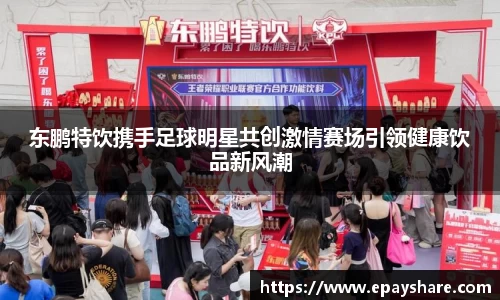 东鹏特饮携手足球明星共创激情赛场引领健康饮品新风潮